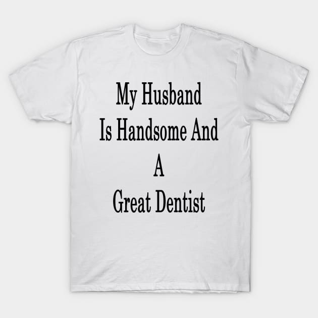 My Husband Is Handsome And A Great Dentist T-Shirt by supernova23